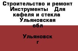 Строительство и ремонт Инструменты - Для кафеля и стекла. Ульяновская обл.,Ульяновск г.